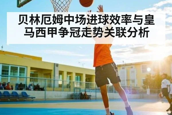贝林厄姆中场进球效率与皇马西甲争冠走势关联分析