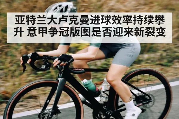 亚特兰大卢克曼进球效率持续攀升 意甲争冠版图是否迎来新裂变