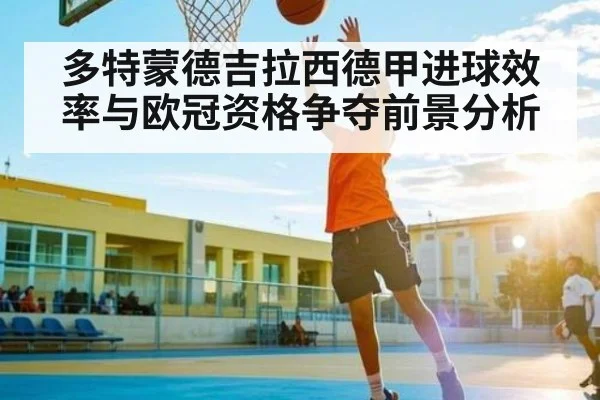多特蒙德吉拉西德甲进球效率与欧冠资格争夺前景分析