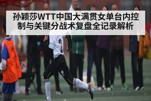 孙颖莎WTT中国大满贯女单台内控制与关键分战术复盘全记录解析