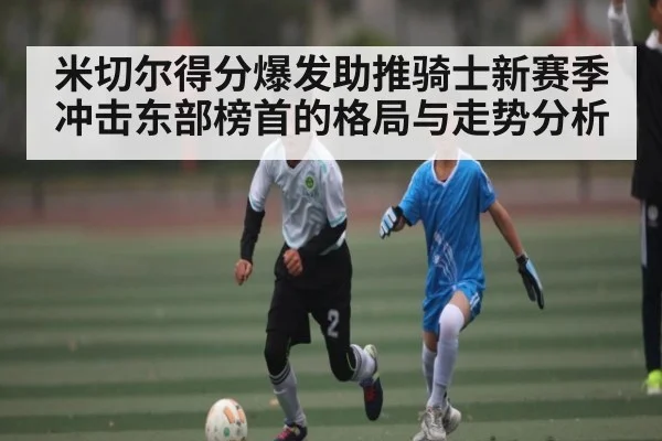 米切尔得分爆发助推骑士新赛季冲击东部榜首的格局与走势分析