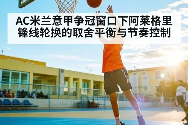 AC米兰意甲争冠窗口下阿莱格里锋线轮换的取舍平衡与节奏控制