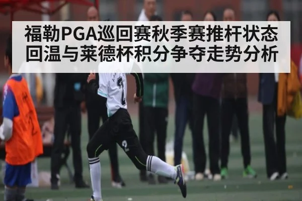 福勒PGA巡回赛秋季赛推杆状态回温与莱德杯积分争夺走势分析